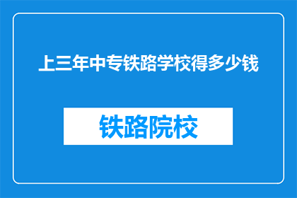 上三年中专铁路学校得多少钱(三年中专铁路学校的费用是多少？)
