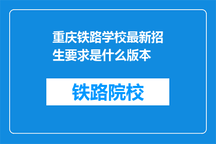重庆铁路学校最新招生要求是什么版本(重庆铁路学校最新招生要求是什么？)