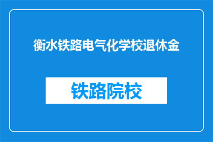 衡水铁路电气化学校退休金(衡水铁路电气化学校退休金待遇如何？)