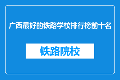 广西最好的铁路学校排行榜前十名(广西铁路学校排名揭晓，前十名你最青睐哪所？)