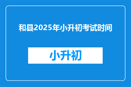 和县2025年小升初考试时间(2025年和县小升初考试时间是什么时候？)