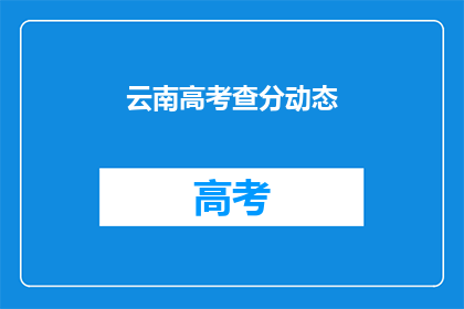 云南高考查分动态(云南高考分数查询动态，何时揭晓？)