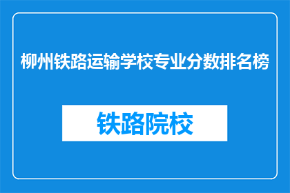 柳州铁路运输学校专业分数排名榜(柳州铁路运输学校专业分数排名榜，你了解吗？)