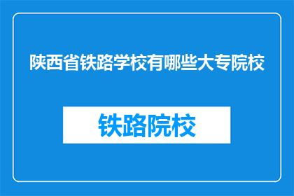 陕西省铁路学校有哪些大专院校(陕西省铁路学校有哪些大专院校？)