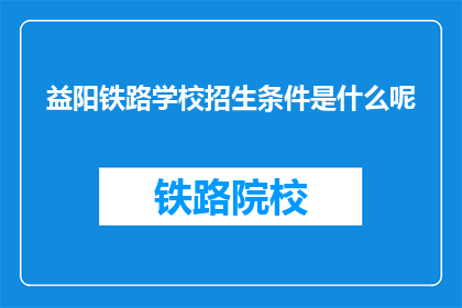 益阳铁路学校招生条件是什么呢(益阳铁路学校招生条件是什么？)
