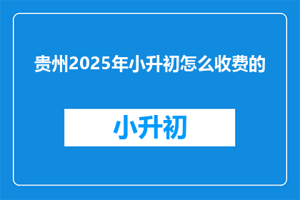 贵州2025年小升初怎么收费的(2025年贵州小升初费用标准是什么？)
