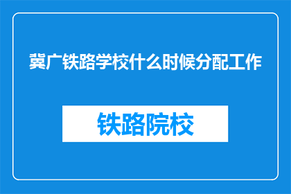 冀广铁路学校什么时候分配工作(冀广铁路学校何时开始分配工作？)
