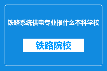 铁路系统供电专业报什么本科学校(铁路系统供电专业，本科院校应如何选择？)
