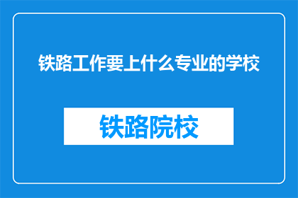 铁路工作要上什么专业的学校(铁路工作，你应选择哪所专业学校？)