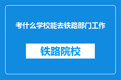 考什么学校能去铁路部门工作(如何选择合适的学校以进入铁路部门工作？)