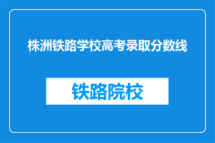 株洲铁路学校高考录取分数线(株洲铁路学校高考录取分数线是多少？)