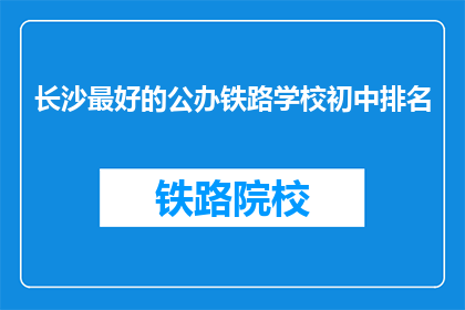长沙最好的公办铁路学校初中排名(长沙公办铁路学校初中排名如何？)