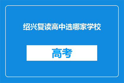 绍兴复读高中选哪家学校(绍兴地区，哪所复读高中值得选择？)