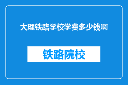大理铁路学校学费多少钱啊(大理铁路学校学费是多少？)
