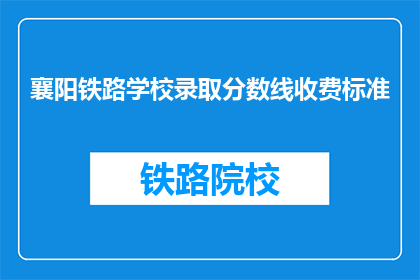 襄阳铁路学校录取分数线收费标准(襄阳铁路学校录取分数线及收费标准是什么？)