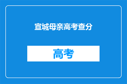 宣城母亲高考查分(宣城母亲如何查询高考分数？)