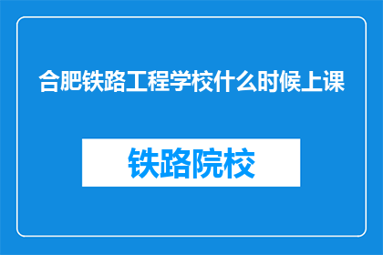 合肥铁路工程学校什么时候上课(合肥铁路工程学校何时开始上课？)