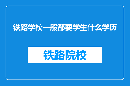 铁路学校一般都要学生什么学历(铁路学校通常要求学生具备何种学历？)