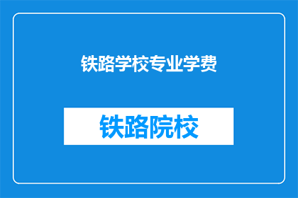 铁路学校专业学费(铁路学校专业学费是多少？)