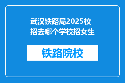 武汉铁路局2025校招去哪个学校招女生(武汉铁路局2025年校招计划中，将向哪些学校招募女生？)