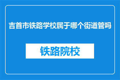 吉首市铁路学校属于哪个街道管吗(吉首市铁路学校是否归某个街道管理？)