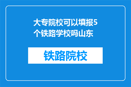 大专院校可以填报5个铁路学校吗山东(山东大专院校能填报多少个铁路学校？)