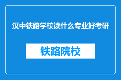 汉中铁路学校读什么专业好考研(汉中铁路学校哪些专业适合考研？)