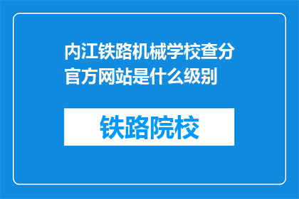 内江铁路机械学校查分官方网站是什么级别(内江铁路机械学校查分官方网站的级别是什么？)