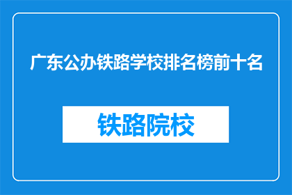 广东公办铁路学校排名榜前十名(广东公办铁路学校排名榜前十名是哪些？)