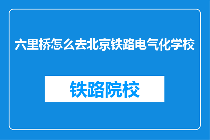 六里桥怎么去北京铁路电气化学校(如何前往北京铁路电气化学校？)