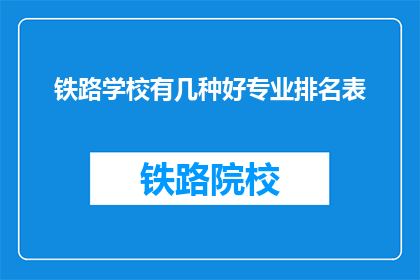 铁路学校有几种好专业排名表(铁路学校有哪些专业排名？)