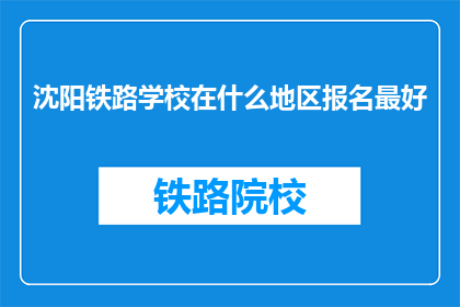沈阳铁路学校在什么地区报名最好(沈阳铁路学校报名最佳地点是哪里？)