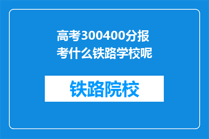 高考300400分报考什么铁路学校呢(高考300400分，报考哪所铁路学校最合适？)