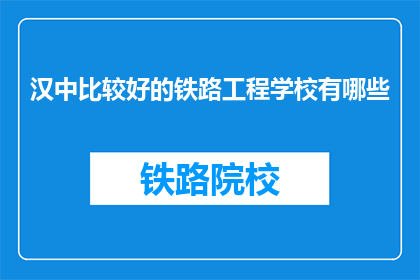 汉中比较好的铁路工程学校有哪些(汉中地区有哪些优秀的铁路工程专业学校？)