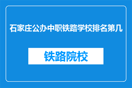 石家庄公办中职铁路学校排名第几(石家庄公办中职铁路学校排名如何？)