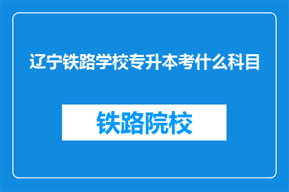 辽宁铁路学校专升本考什么科目(辽宁铁路学校专升本考试科目是什么？)