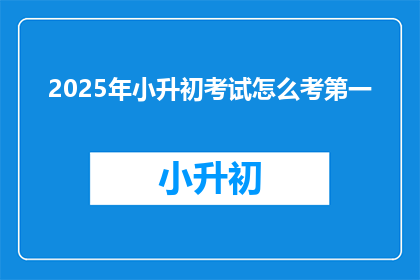 2025年小升初考试怎么考第一(2025年小升初考试如何确保取得第一？)