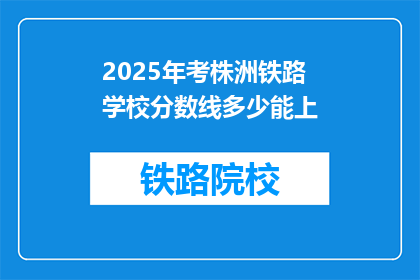 2025年考株洲铁路学校分数线多少能上(2025年株洲铁路学校录取分数线是多少？)