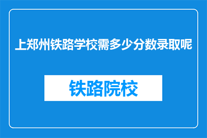 上郑州铁路学校需多少分数录取呢(郑州铁路学校录取分数线是多少？)
