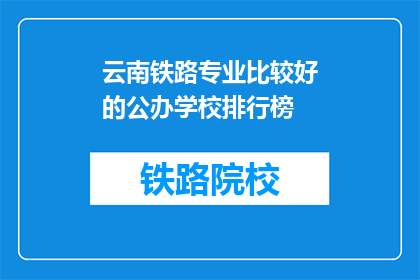 云南铁路专业比较好的公办学校排行榜(云南铁路专业公办学校排名榜)