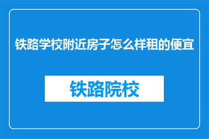铁路学校附近房子怎么样租的便宜(铁路学校附近的房子如何租得经济实惠？)