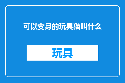可以变身的玩具猫叫什么(玩具猫能变身？它的名字是什么？)