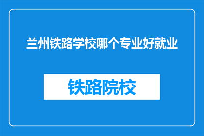 兰州铁路学校哪个专业好就业(兰州铁路学校哪个专业就业前景好？)