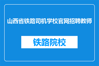山西省铁路司机学校官网招聘教师(山西省铁路司机学校招聘教师，您准备好加入我们了吗？)