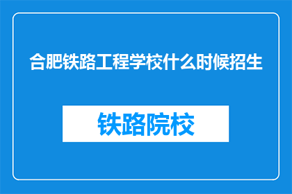 合肥铁路工程学校什么时候招生(合肥铁路工程学校何时开始招生？)
