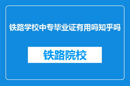 铁路学校中专毕业证有用吗知乎吗(中专铁路学校毕业证是否具有实际价值？)