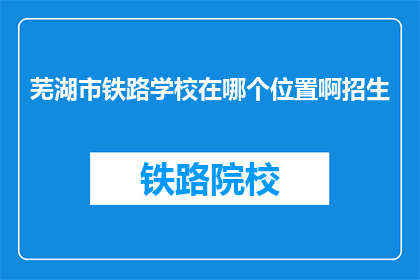 芜湖市铁路学校在哪个位置啊招生(芜湖市铁路学校位置及招生信息)
