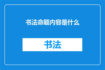 书法命题内容是什么(书法命题内容是什么？)