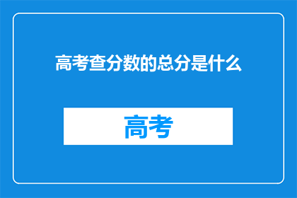 高考查分数的总分是什么(高考查分总览：你的分数究竟意味着什么？)