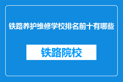 铁路养护维修学校排名前十有哪些(哪些铁路养护维修学校排名靠前？)